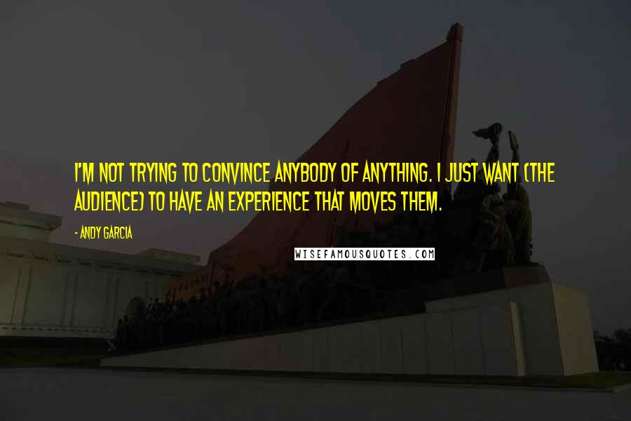 Andy Garcia Quotes: I'm not trying to convince anybody of anything. I just want (the audience) to have an experience that moves them.