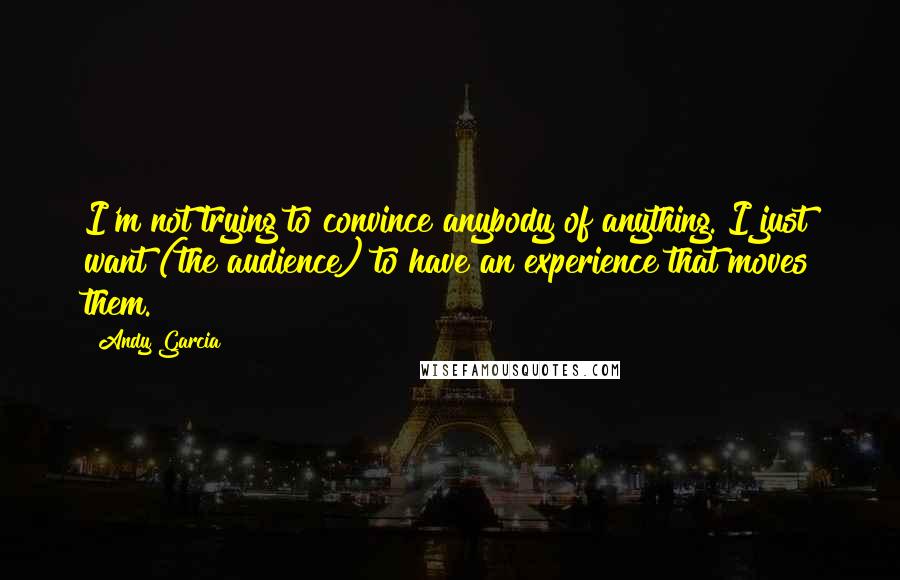 Andy Garcia Quotes: I'm not trying to convince anybody of anything. I just want (the audience) to have an experience that moves them.