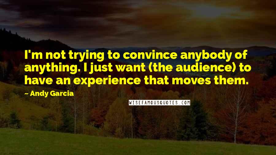 Andy Garcia Quotes: I'm not trying to convince anybody of anything. I just want (the audience) to have an experience that moves them.