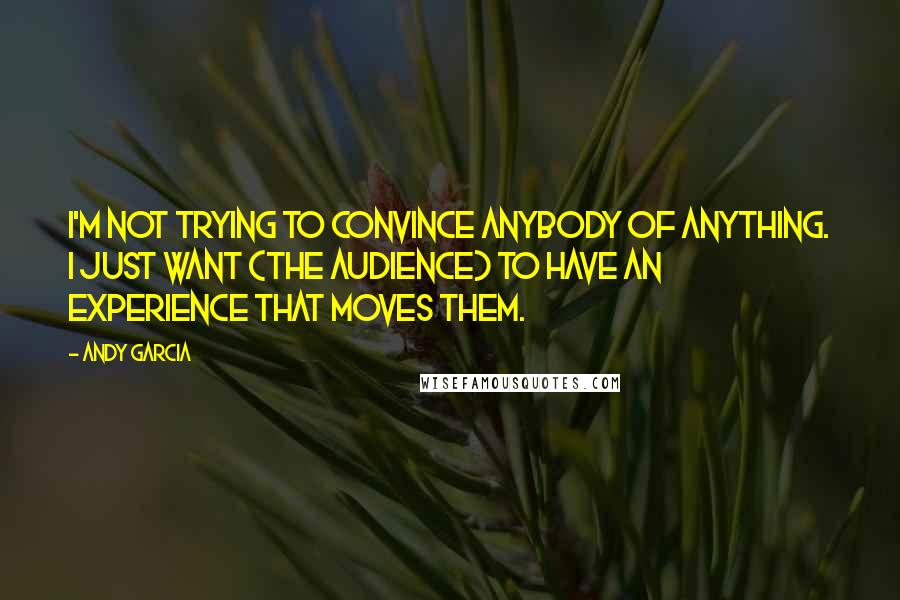 Andy Garcia Quotes: I'm not trying to convince anybody of anything. I just want (the audience) to have an experience that moves them.