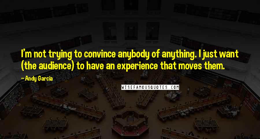 Andy Garcia Quotes: I'm not trying to convince anybody of anything. I just want (the audience) to have an experience that moves them.