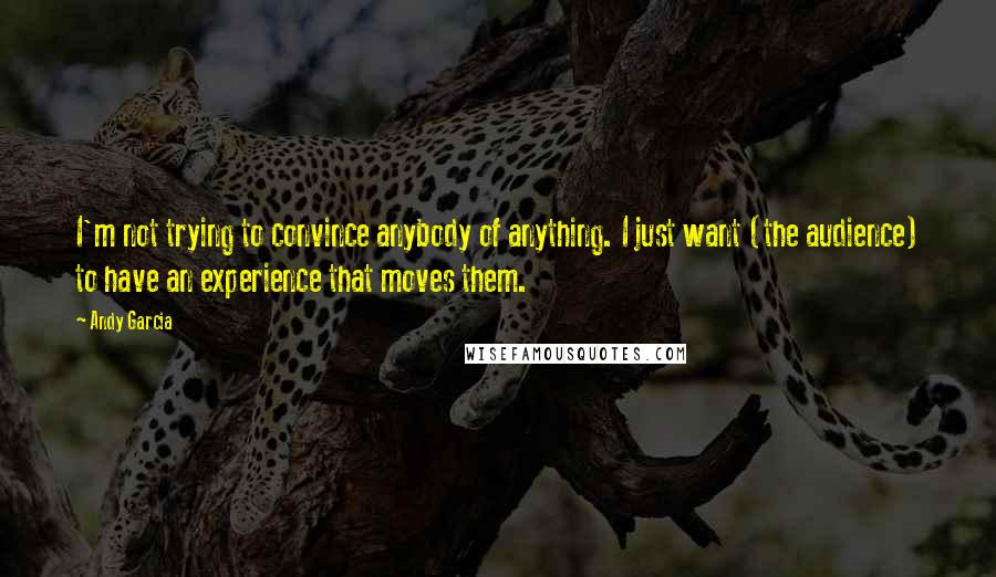 Andy Garcia Quotes: I'm not trying to convince anybody of anything. I just want (the audience) to have an experience that moves them.