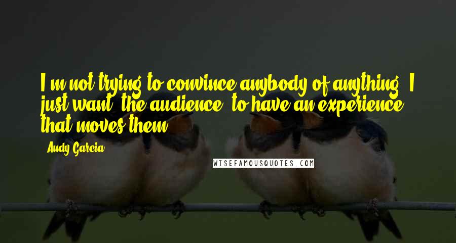 Andy Garcia Quotes: I'm not trying to convince anybody of anything. I just want (the audience) to have an experience that moves them.