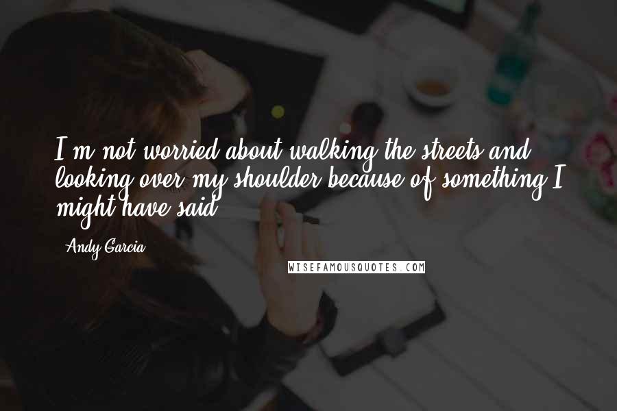 Andy Garcia Quotes: I'm not worried about walking the streets and looking over my shoulder because of something I might have said.