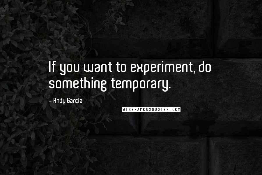 Andy Garcia Quotes: If you want to experiment, do something temporary.