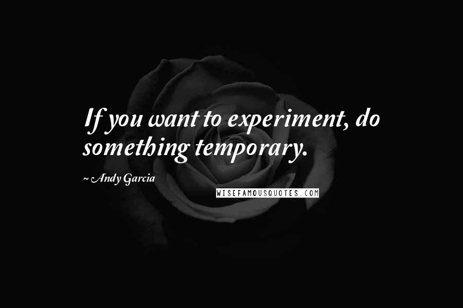 Andy Garcia Quotes: If you want to experiment, do something temporary.