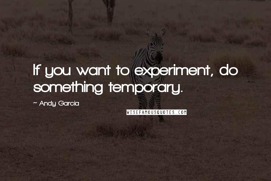 Andy Garcia Quotes: If you want to experiment, do something temporary.