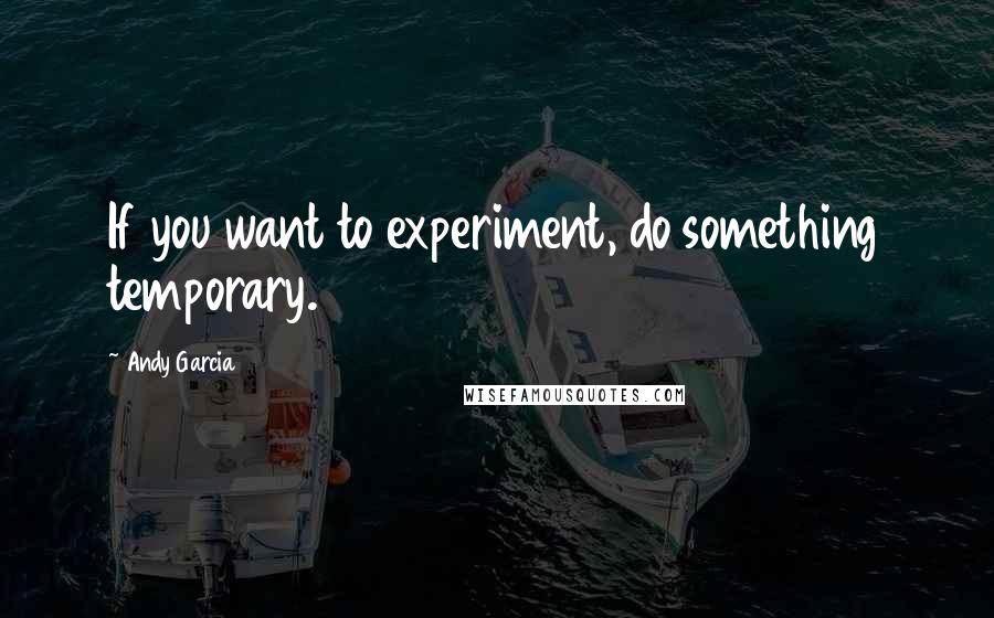 Andy Garcia Quotes: If you want to experiment, do something temporary.