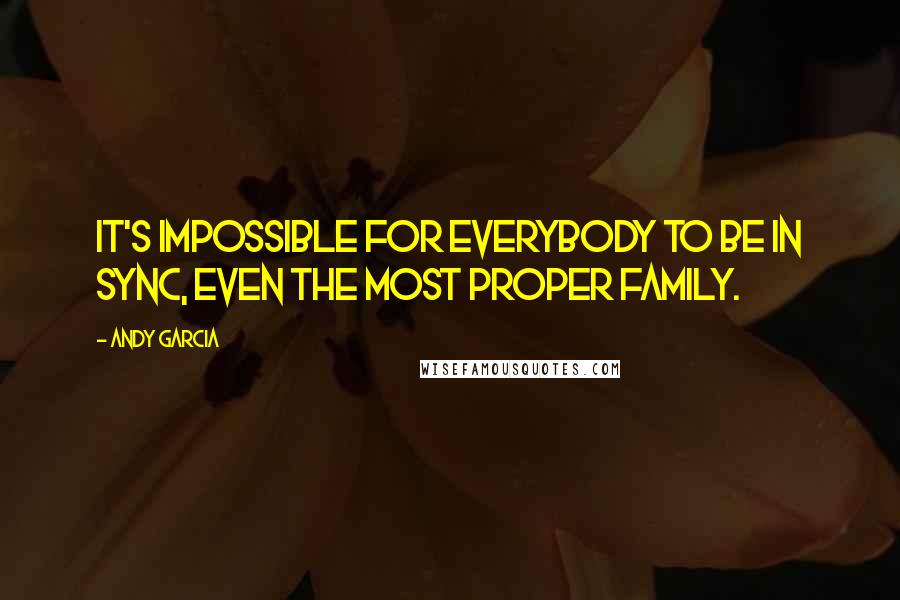 Andy Garcia Quotes: It's impossible for everybody to be in sync, even the most proper family.