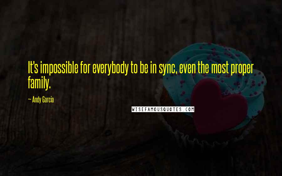 Andy Garcia Quotes: It's impossible for everybody to be in sync, even the most proper family.