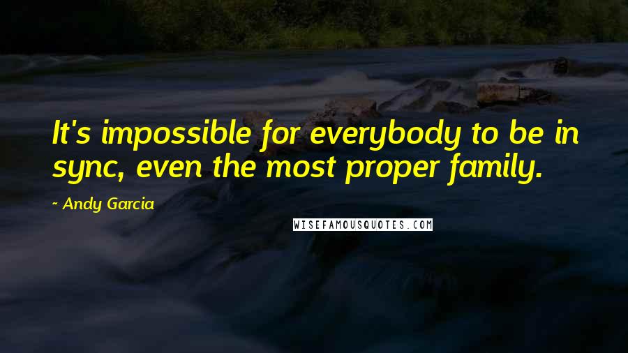 Andy Garcia Quotes: It's impossible for everybody to be in sync, even the most proper family.