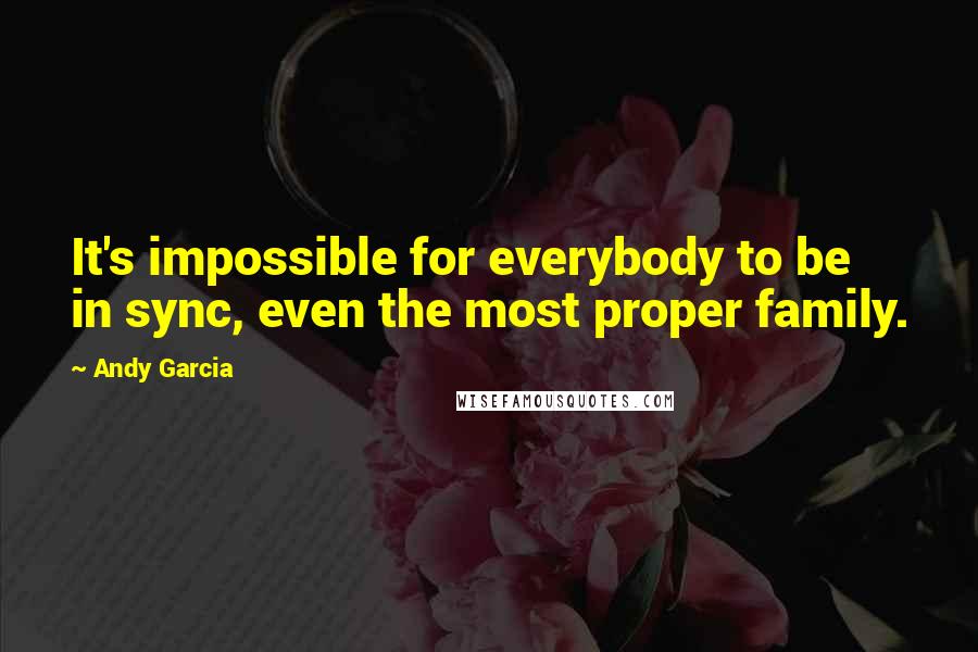 Andy Garcia Quotes: It's impossible for everybody to be in sync, even the most proper family.