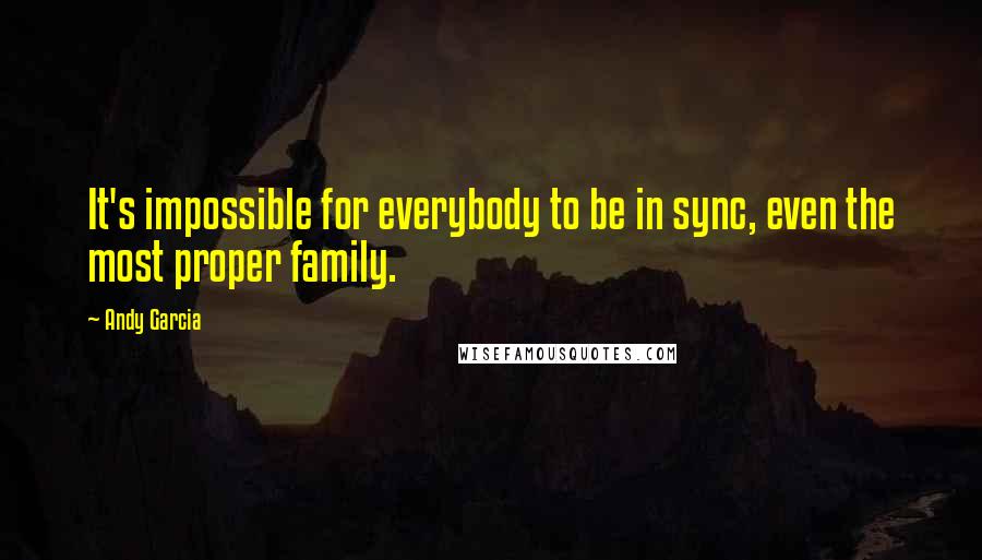 Andy Garcia Quotes: It's impossible for everybody to be in sync, even the most proper family.