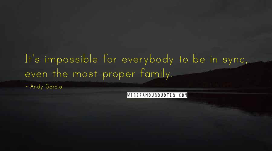 Andy Garcia Quotes: It's impossible for everybody to be in sync, even the most proper family.