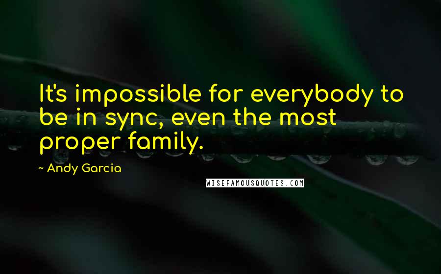 Andy Garcia Quotes: It's impossible for everybody to be in sync, even the most proper family.