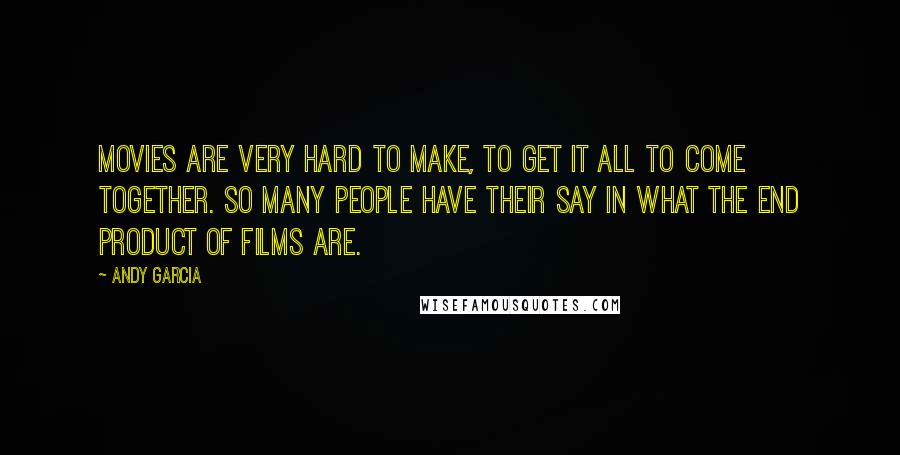 Andy Garcia Quotes: Movies are very hard to make, to get it all to come together. So many people have their say in what the end product of films are.