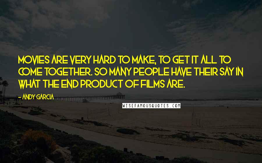 Andy Garcia Quotes: Movies are very hard to make, to get it all to come together. So many people have their say in what the end product of films are.