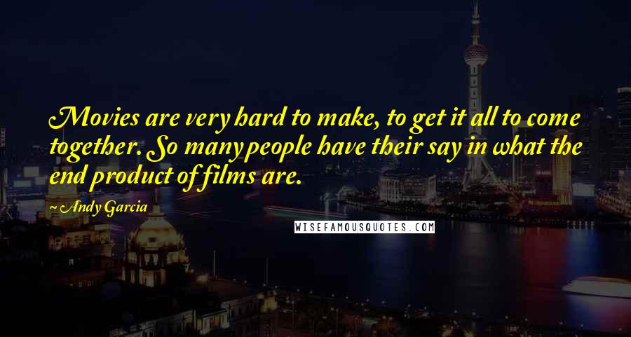 Andy Garcia Quotes: Movies are very hard to make, to get it all to come together. So many people have their say in what the end product of films are.