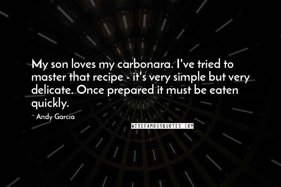 Andy Garcia Quotes: My son loves my carbonara. I've tried to master that recipe - it's very simple but very delicate. Once prepared it must be eaten quickly.