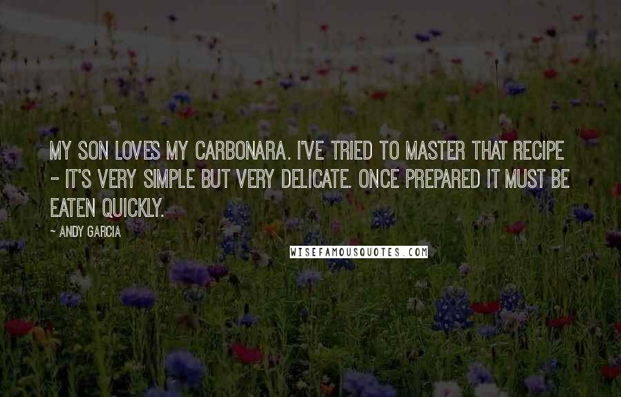 Andy Garcia Quotes: My son loves my carbonara. I've tried to master that recipe - it's very simple but very delicate. Once prepared it must be eaten quickly.