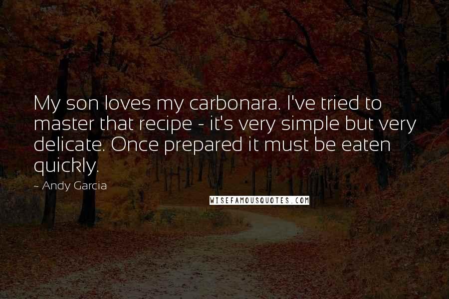 Andy Garcia Quotes: My son loves my carbonara. I've tried to master that recipe - it's very simple but very delicate. Once prepared it must be eaten quickly.