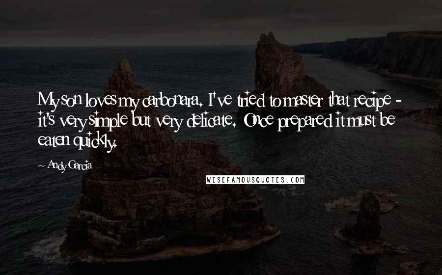Andy Garcia Quotes: My son loves my carbonara. I've tried to master that recipe - it's very simple but very delicate. Once prepared it must be eaten quickly.