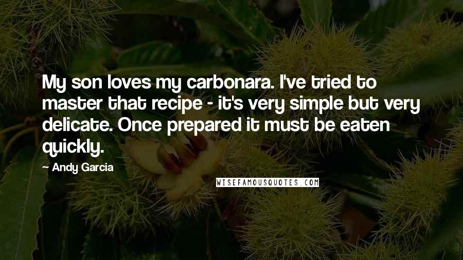 Andy Garcia Quotes: My son loves my carbonara. I've tried to master that recipe - it's very simple but very delicate. Once prepared it must be eaten quickly.