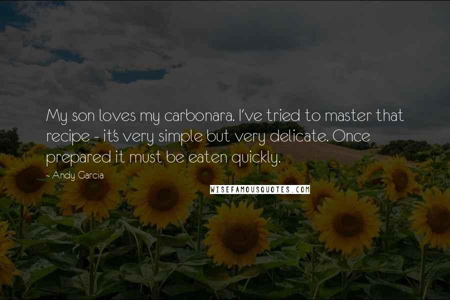 Andy Garcia Quotes: My son loves my carbonara. I've tried to master that recipe - it's very simple but very delicate. Once prepared it must be eaten quickly.