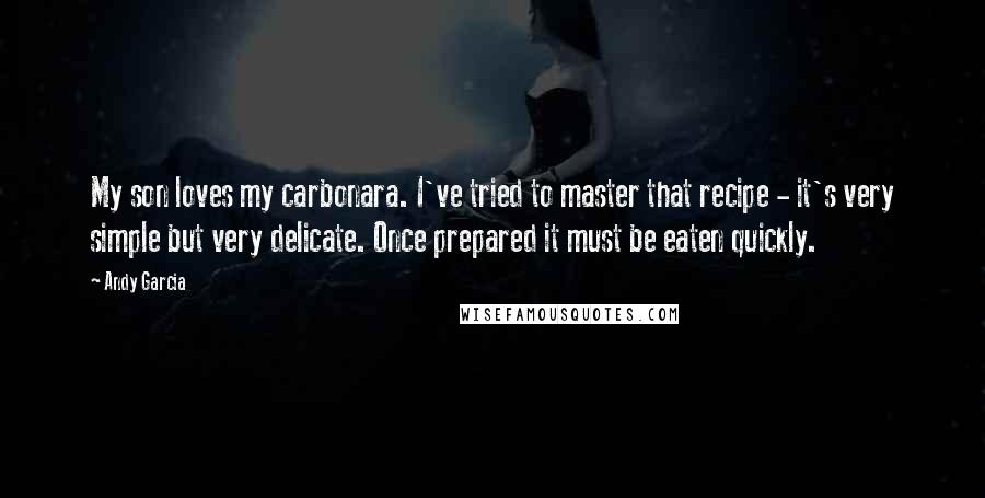 Andy Garcia Quotes: My son loves my carbonara. I've tried to master that recipe - it's very simple but very delicate. Once prepared it must be eaten quickly.