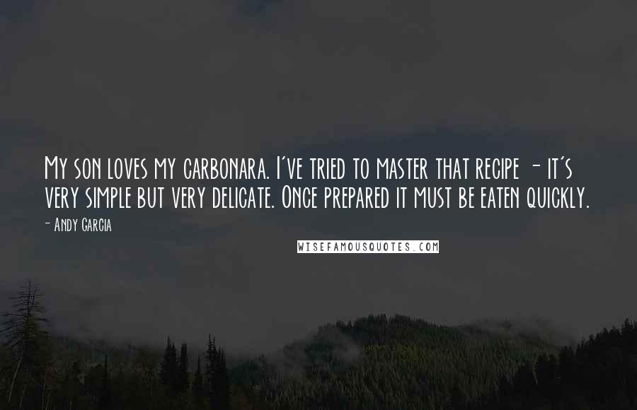 Andy Garcia Quotes: My son loves my carbonara. I've tried to master that recipe - it's very simple but very delicate. Once prepared it must be eaten quickly.