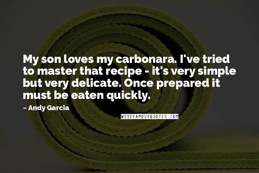 Andy Garcia Quotes: My son loves my carbonara. I've tried to master that recipe - it's very simple but very delicate. Once prepared it must be eaten quickly.