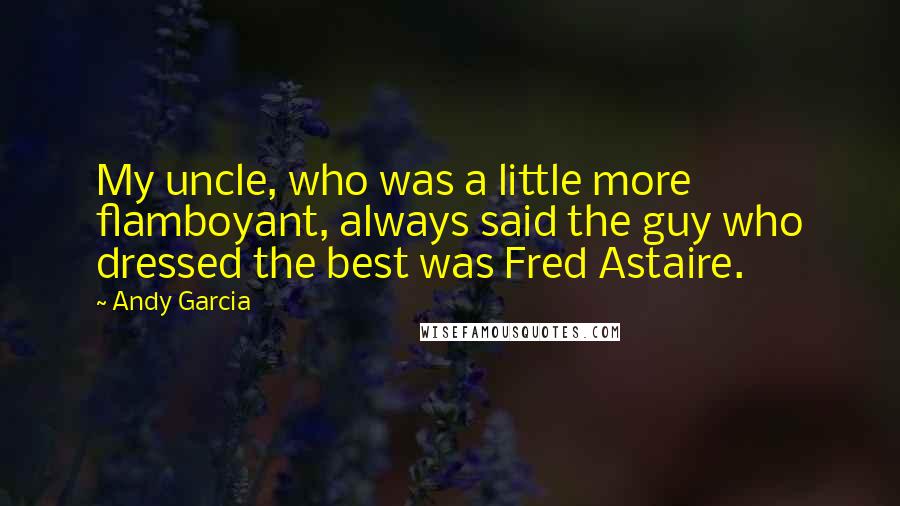 Andy Garcia Quotes: My uncle, who was a little more flamboyant, always said the guy who dressed the best was Fred Astaire.