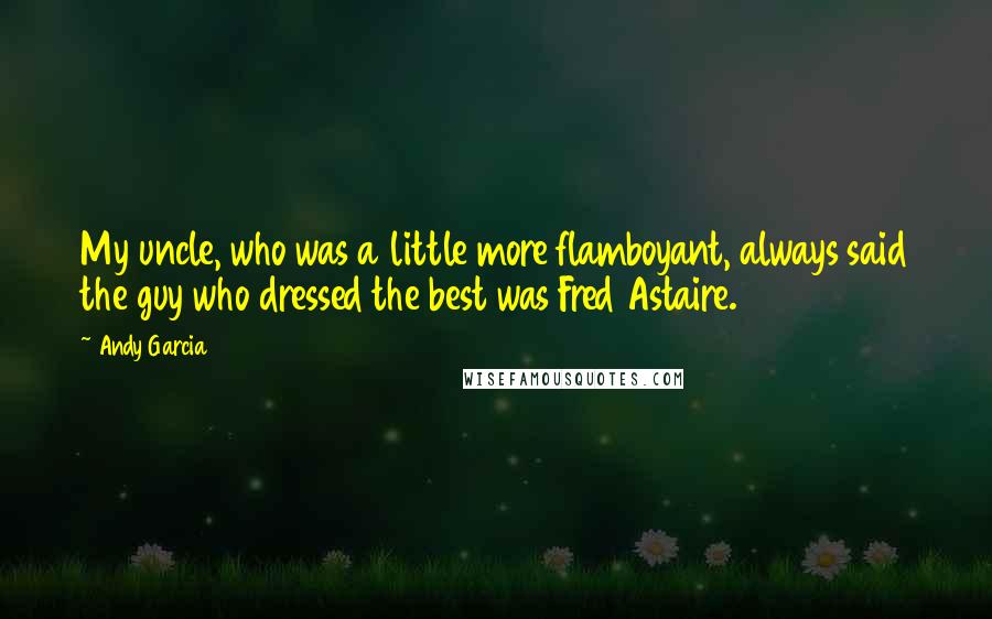 Andy Garcia Quotes: My uncle, who was a little more flamboyant, always said the guy who dressed the best was Fred Astaire.