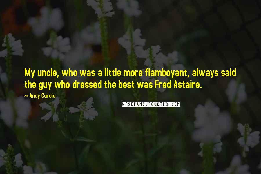 Andy Garcia Quotes: My uncle, who was a little more flamboyant, always said the guy who dressed the best was Fred Astaire.