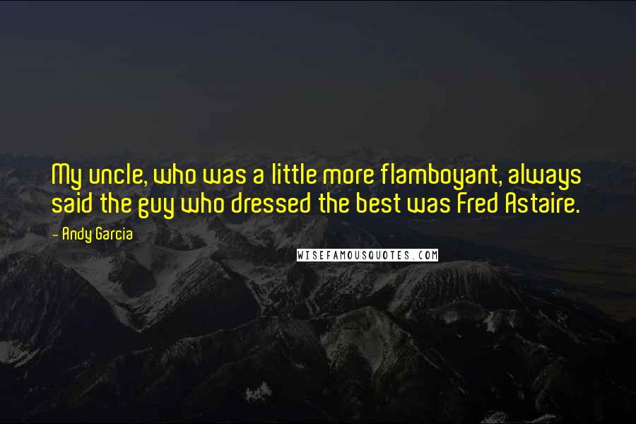 Andy Garcia Quotes: My uncle, who was a little more flamboyant, always said the guy who dressed the best was Fred Astaire.