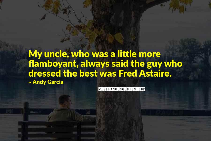 Andy Garcia Quotes: My uncle, who was a little more flamboyant, always said the guy who dressed the best was Fred Astaire.