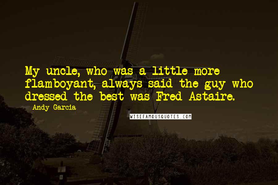 Andy Garcia Quotes: My uncle, who was a little more flamboyant, always said the guy who dressed the best was Fred Astaire.