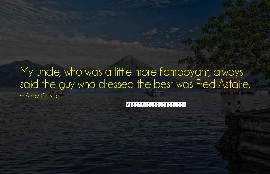 Andy Garcia Quotes: My uncle, who was a little more flamboyant, always said the guy who dressed the best was Fred Astaire.