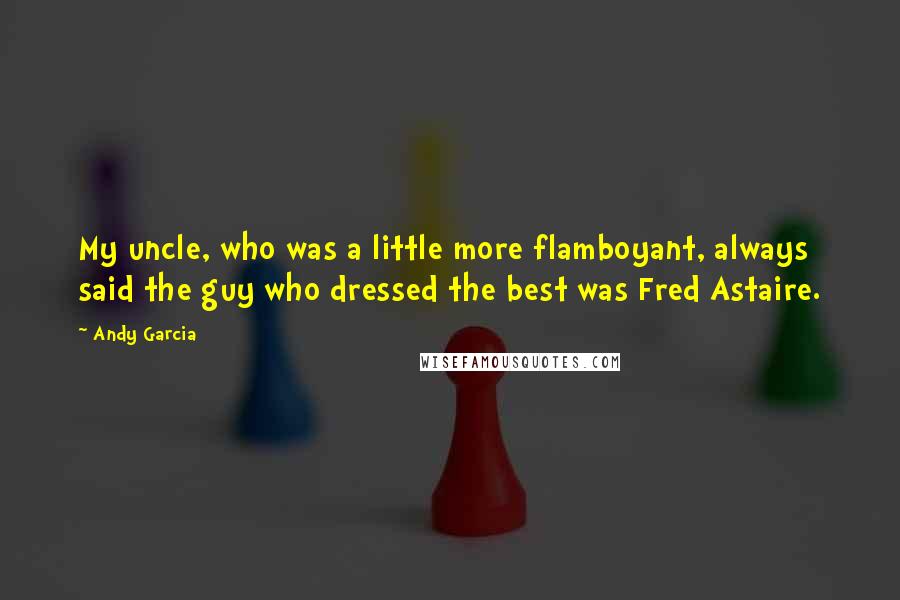 Andy Garcia Quotes: My uncle, who was a little more flamboyant, always said the guy who dressed the best was Fred Astaire.