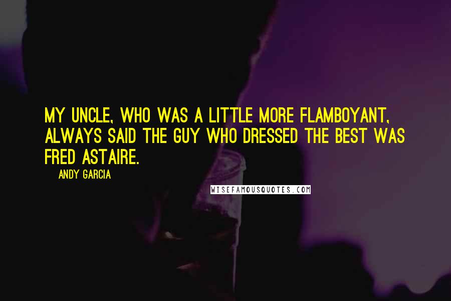 Andy Garcia Quotes: My uncle, who was a little more flamboyant, always said the guy who dressed the best was Fred Astaire.