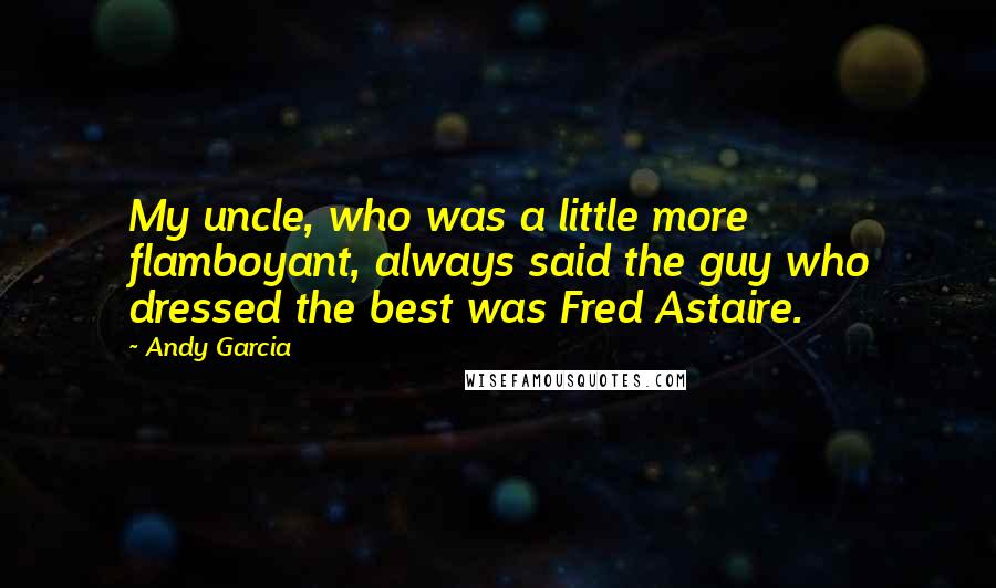 Andy Garcia Quotes: My uncle, who was a little more flamboyant, always said the guy who dressed the best was Fred Astaire.