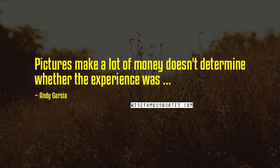Andy Garcia Quotes: Pictures make a lot of money doesn't determine whether the experience was ...