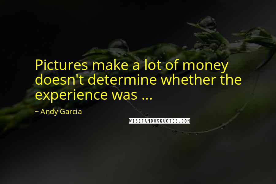 Andy Garcia Quotes: Pictures make a lot of money doesn't determine whether the experience was ...