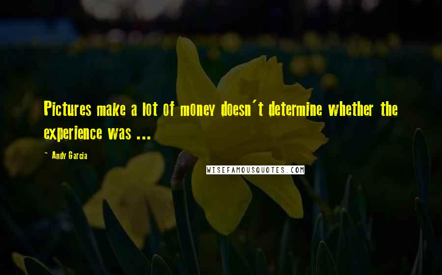 Andy Garcia Quotes: Pictures make a lot of money doesn't determine whether the experience was ...