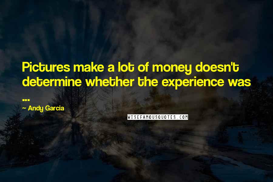 Andy Garcia Quotes: Pictures make a lot of money doesn't determine whether the experience was ...