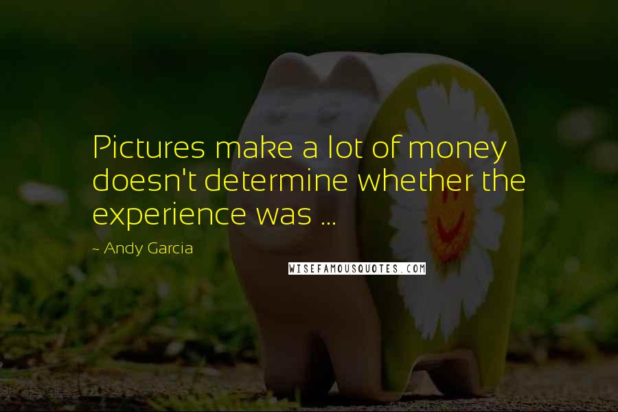 Andy Garcia Quotes: Pictures make a lot of money doesn't determine whether the experience was ...