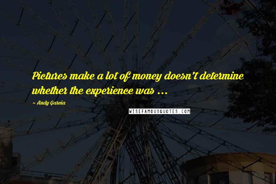 Andy Garcia Quotes: Pictures make a lot of money doesn't determine whether the experience was ...