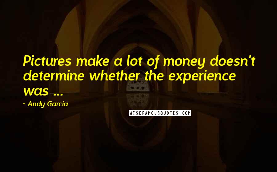 Andy Garcia Quotes: Pictures make a lot of money doesn't determine whether the experience was ...