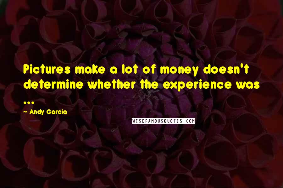 Andy Garcia Quotes: Pictures make a lot of money doesn't determine whether the experience was ...