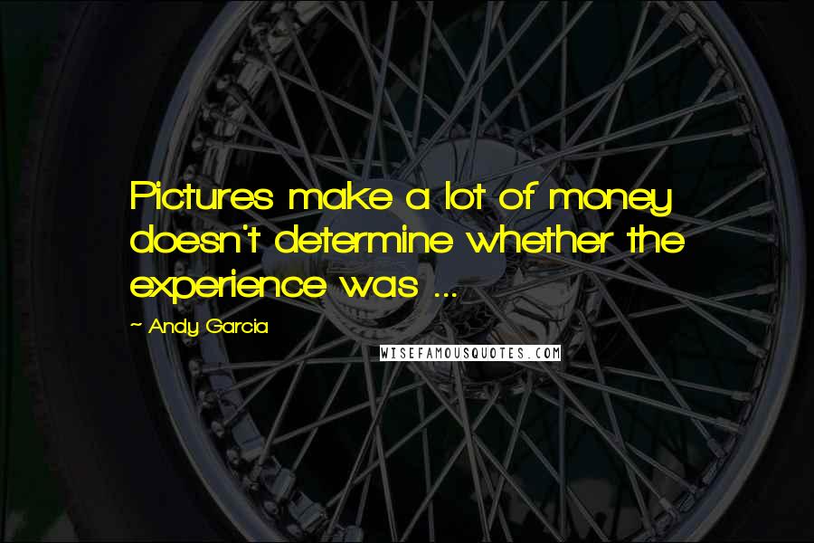 Andy Garcia Quotes: Pictures make a lot of money doesn't determine whether the experience was ...